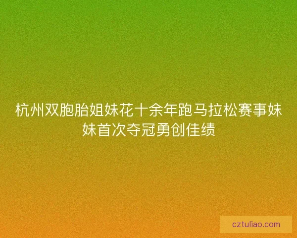 杭州双胞胎姐妹花十余年跑马拉松赛事妹妹首次夺冠勇创佳绩 杭州双胞胎姐妹花十余年跑马拉松赛事妹妹首次夺冠勇创佳绩