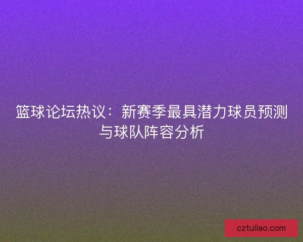篮球论坛热议：新赛季最具潜力球员预测与球队阵容分析