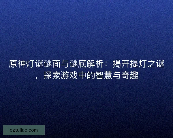 原神灯谜谜面与谜底解析：揭开提灯之谜，探索游戏中的智慧与奇趣
