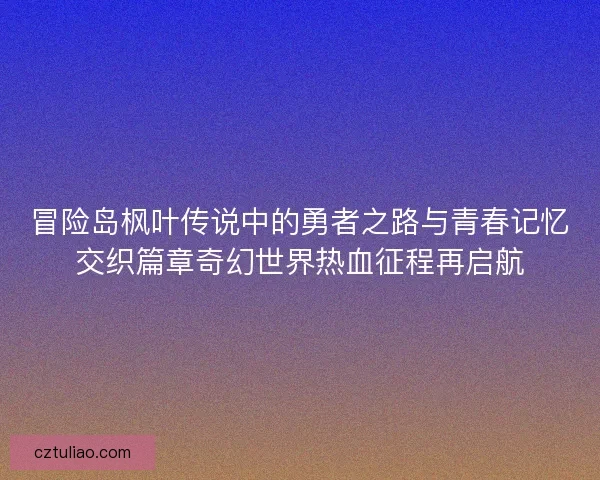 冒险岛枫叶传说中的勇者之路与青春记忆交织篇章奇幻世界热血征程再启航