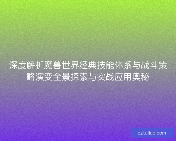 深度解析魔兽世界经典技能体系与战斗策略演变全景探索与实战应用奥秘