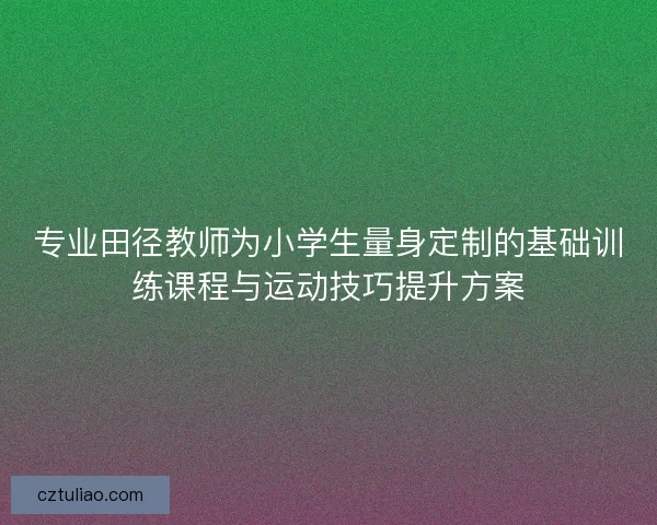专业田径教师为小学生量身定制的基础训练课程与运动技巧提升方案