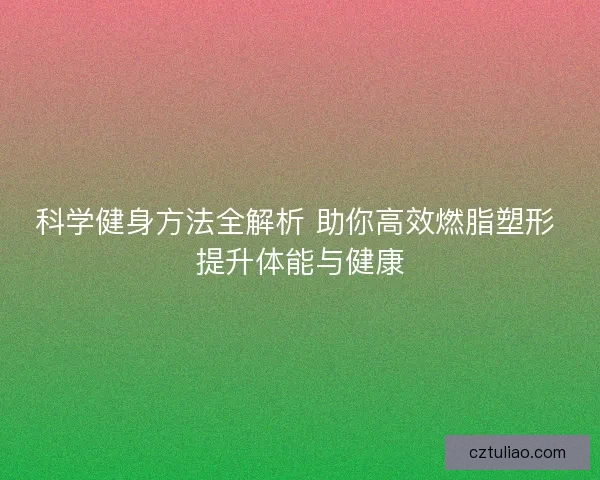 科学健身方法全解析 助你高效燃脂塑形 提升体能与健康