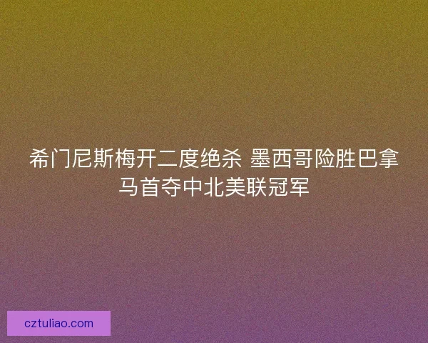 希门尼斯梅开二度绝杀 墨西哥险胜巴拿马首夺中北美联冠军
