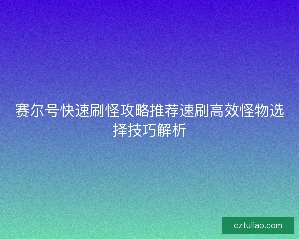 赛尔号快速刷怪攻略推荐速刷高效怪物选择技巧解析