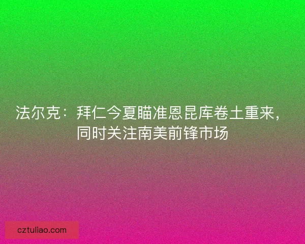 法尔克：拜仁今夏瞄准恩昆库卷土重来，同时关注南美前锋市场