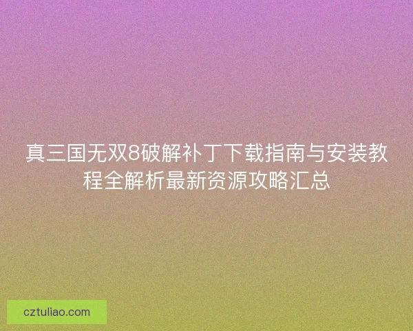真三国无双8破解补丁下载指南与安装教程全解析最新资源攻略汇总