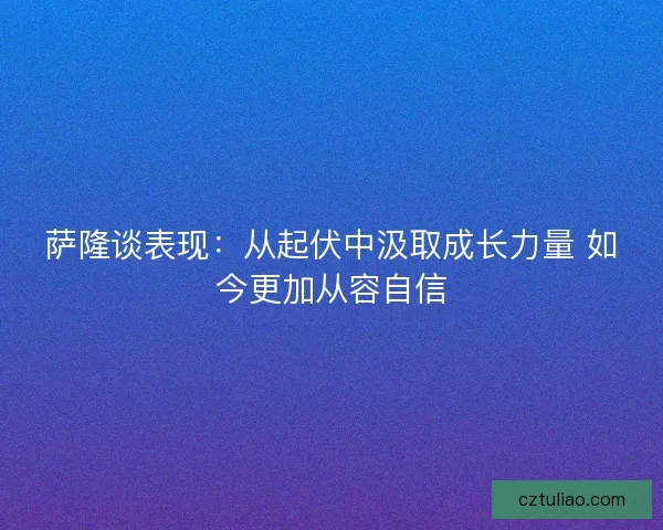 萨隆谈表现：从起伏中汲取成长力量 如今更加从容自信