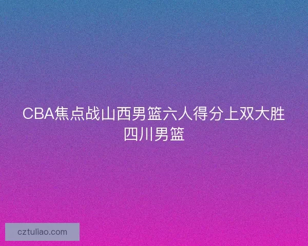 CBA焦点战山西男篮六人得分上双大胜四川男篮