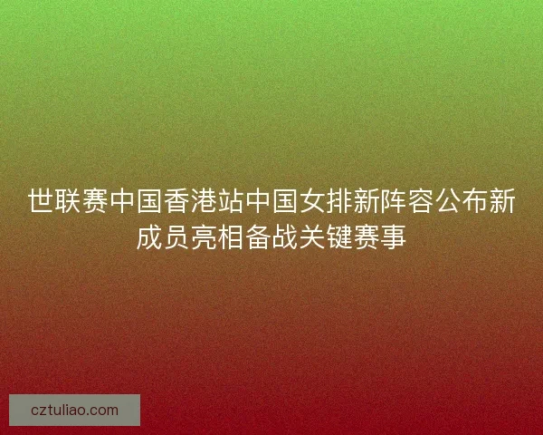 世联赛中国香港站中国女排新阵容公布新成员亮相备战关键赛事
