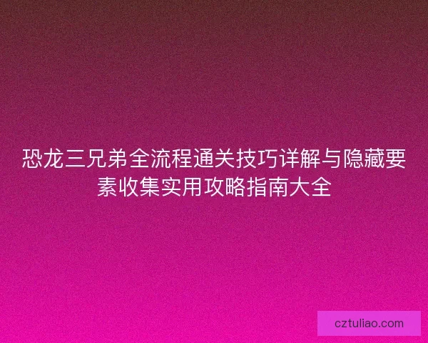 恐龙三兄弟全流程通关技巧详解与隐藏要素收集实用攻略指南大全
