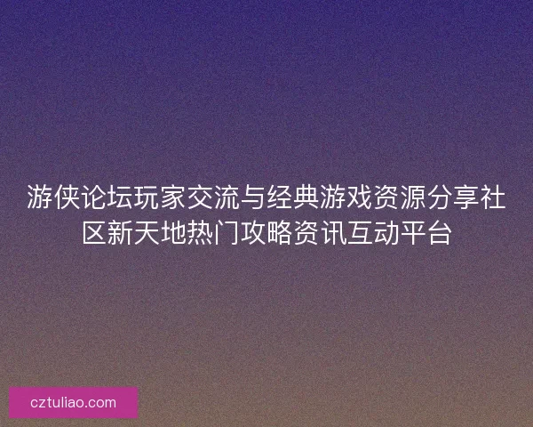游侠论坛玩家交流与经典游戏资源分享社区新天地热门攻略资讯互动平台