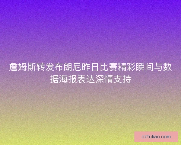 詹姆斯转发布朗尼昨日比赛精彩瞬间与数据海报表达深情支持