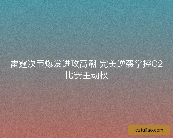 雷霆次节爆发进攻高潮 完美逆袭掌控G2比赛主动权