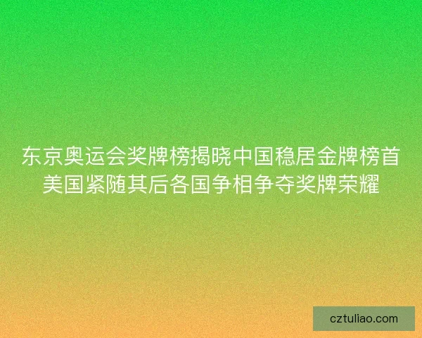 东京奥运会奖牌榜揭晓中国稳居金牌榜首美国紧随其后各国争相争夺奖牌荣耀