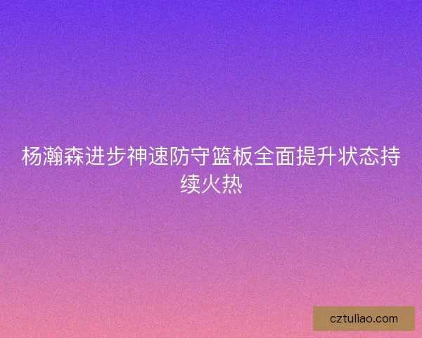 杨瀚森进步神速防守篮板全面提升状态持续火热