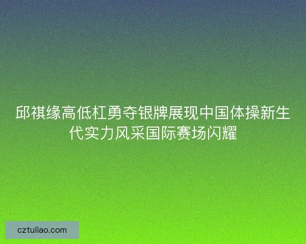 邱祺缘高低杠勇夺银牌展现中国体操新生代实力风采国际赛场闪耀