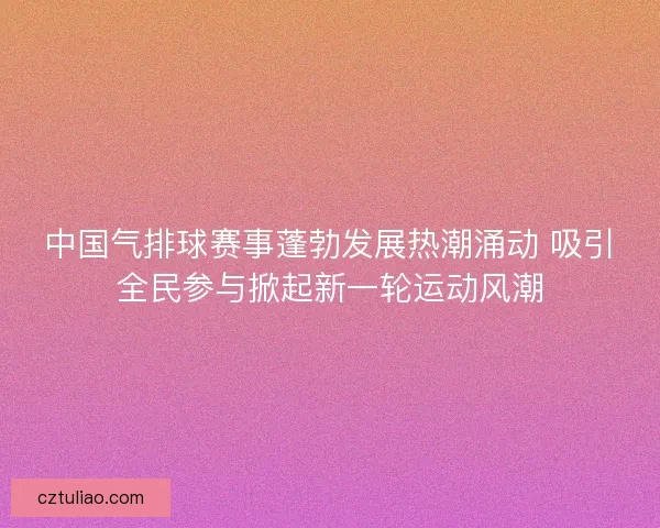 中国气排球赛事蓬勃发展热潮涌动 吸引全民参与掀起新一轮运动风潮 中国气排球赛事蓬勃发展热潮涌动 吸引全民参与掀起新一轮运动风潮