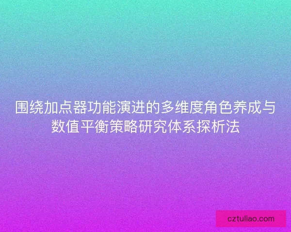 围绕加点器功能演进的多维度角色养成与数值平衡策略研究体系探析法