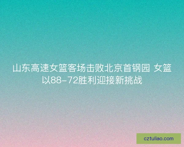 山东高速女篮客场击败北京首钢园 女篮以88-72胜利迎接新挑战