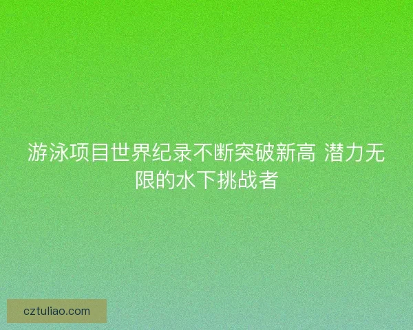 游泳项目世界纪录不断突破新高 潜力无限的水下挑战者