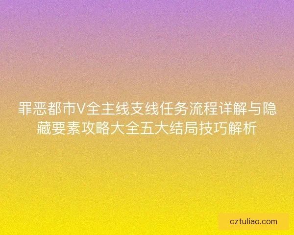 罪恶都市V全主线支线任务流程详解与隐藏要素攻略大全五大结局技巧解析