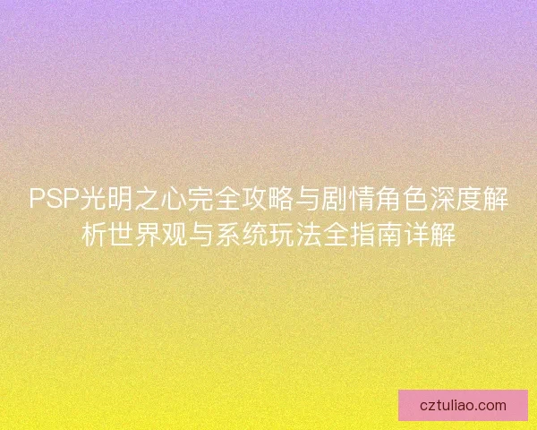 PSP光明之心完全攻略与剧情角色深度解析世界观与系统玩法全指南详解 PSP光明之心完全攻略与剧情角色深度解析世界观与系统玩法全指南详解