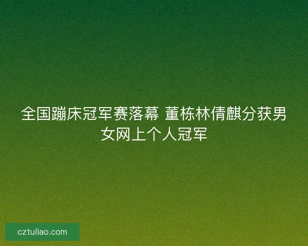 全国蹦床冠军赛落幕 董栋林倩麒分获男女网上个人冠军