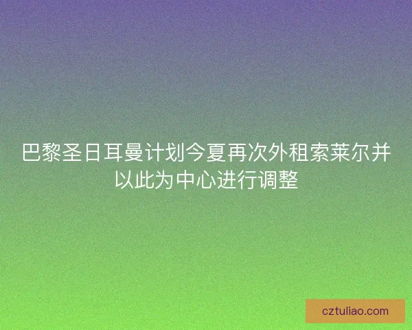 巴黎圣日耳曼计划今夏再次外租索莱尔并以此为中心进行调整