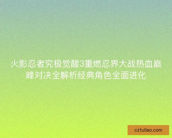 火影忍者究极觉醒3重燃忍界大战热血巅峰对决全解析经典角色全面进化