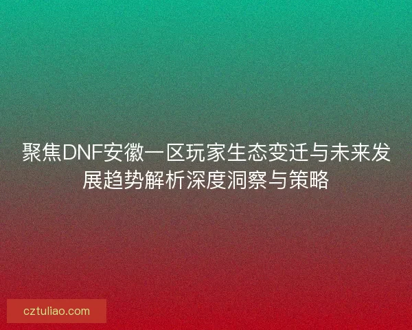 聚焦DNF安徽一区玩家生态变迁与未来发展趋势解析深度洞察与策略