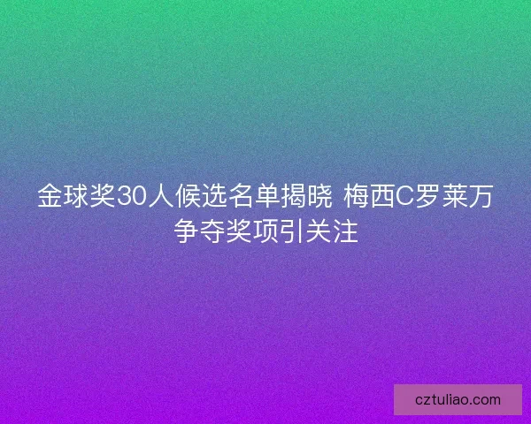 金球奖30人候选名单揭晓 梅西C罗莱万争夺奖项引关注 金球奖30人候选名单揭晓 梅西C罗莱万争夺奖项引关注