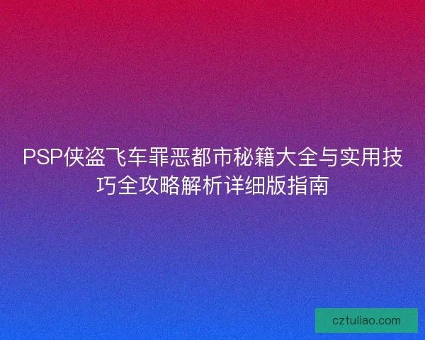 PSP侠盗飞车罪恶都市秘籍大全与实用技巧全攻略解析详细版指南