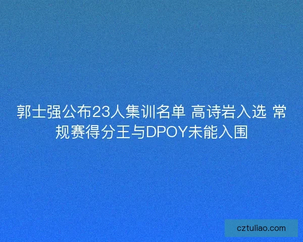 郭士强公布23人集训名单 高诗岩入选 常规赛得分王与DPOY未能入围